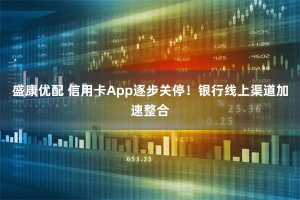 盛康优配 信用卡App逐步关停！银行线上渠道加速整合