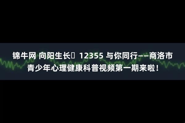锦牛网 向阳生长・12355 与你同行——商洛市青少年心理健康科普视频第一期来啦！