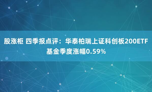 股涨柜 四季报点评：华泰柏瑞上证科创板200ETF基金季度涨幅0.59%