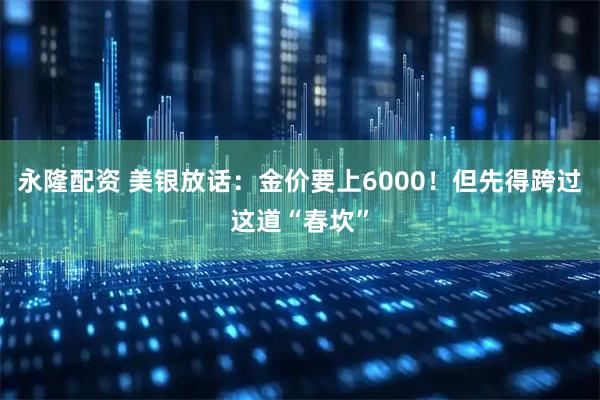 永隆配资 美银放话:金价要上6000!但先得跨过这道“春坎”
