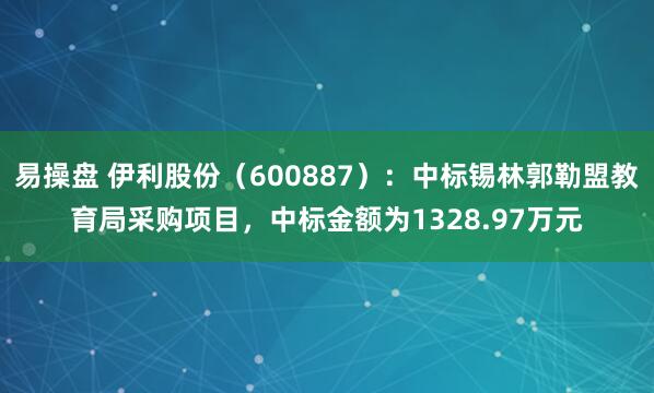 易操盘 伊利股份(600887):中标锡林郭勒盟教育局采购项目,中标金额为1328.97万元