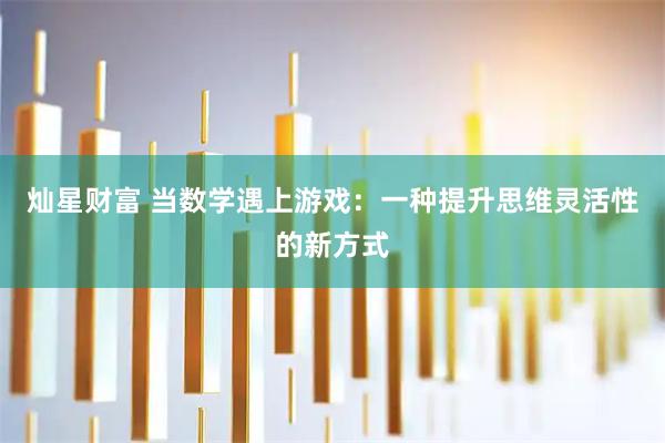 灿星财富 当数学遇上游戏:一种提升思维灵活性的新方式