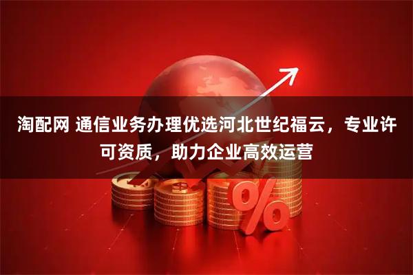 淘配网 通信业务办理优选河北世纪福云,专业许可资质,助力企业高效运营