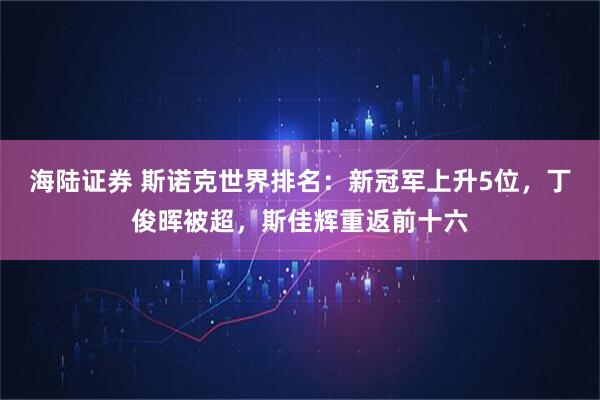 海陆证券 斯诺克世界排名:新冠军上升5位,丁俊晖被超,斯佳辉重返前十六