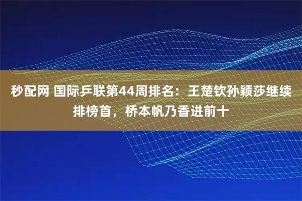 秒配网 国际乒联第44周排名:王楚钦孙颖莎继续排榜首,桥本帆乃香进前十