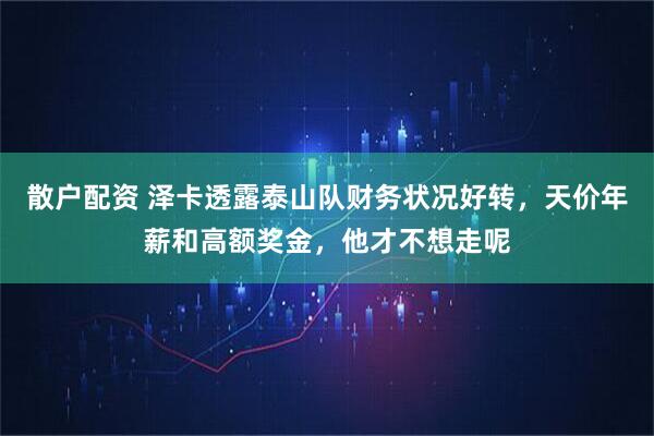 散户配资 泽卡透露泰山队财务状况好转,天价年薪和高额奖金,他才不想走呢