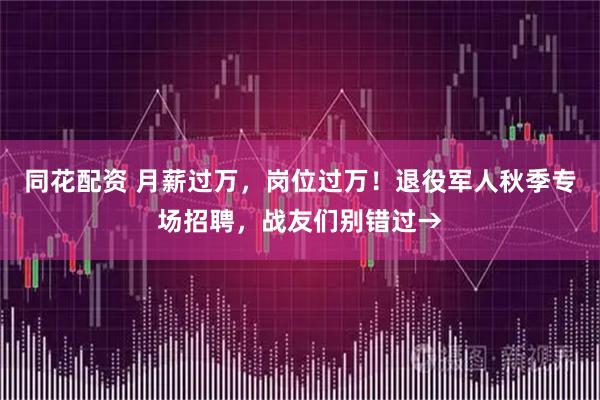 同花配资 月薪过万,岗位过万!退役军人秋季专场招聘,战友们别错过→
