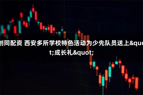 创同配资 西安多所学校特色活动为少先队员送上"成长礼"