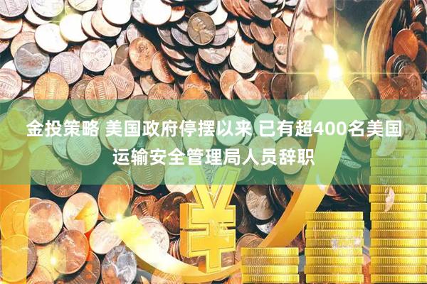 金投策略 美国政府停摆以来 已有超400名美国运输安全管理局人员辞职