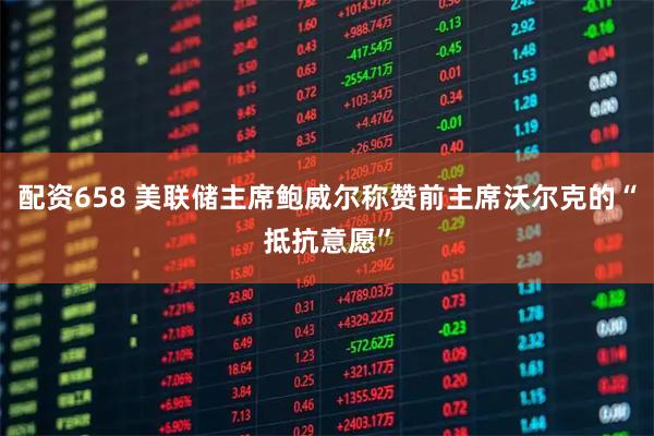 配资658 美联储主席鲍威尔称赞前主席沃尔克的“抵抗意愿”