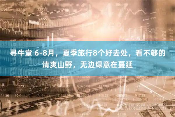 寻牛堂 6-8月，夏季旅行8个好去处，看不够的清爽山野，无边绿意在蔓延