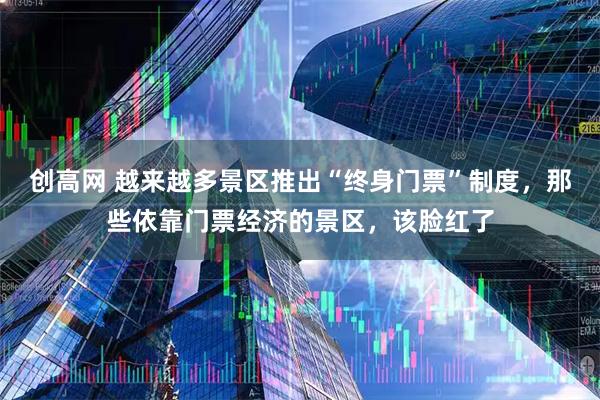 创高网 越来越多景区推出“终身门票”制度，那些依靠门票经济的景区，该脸红了