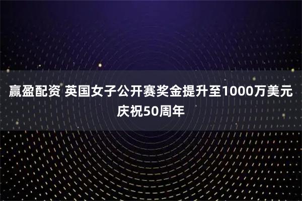 赢盈配资 英国女子公开赛奖金提升至1000万美元庆祝50周年