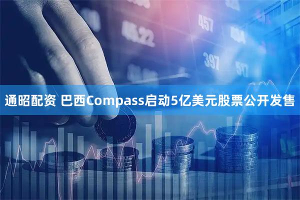 通昭配资 巴西Compass启动5亿美元股票公开发售