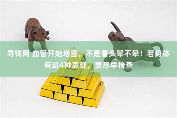 寻钱网 血管开始堵塞，不是看头晕不晕！若身体有这4种表现，要尽早检查