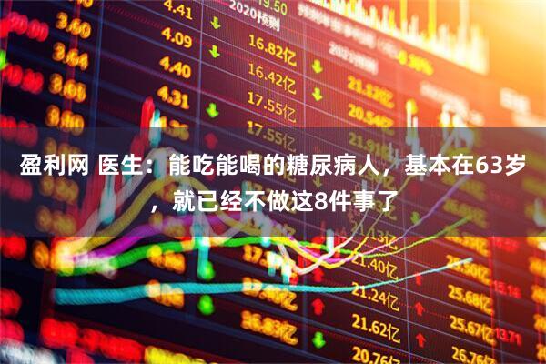 盈利网 医生:能吃能喝的糖尿病人,基本在63岁,就已经不做这8件事了
