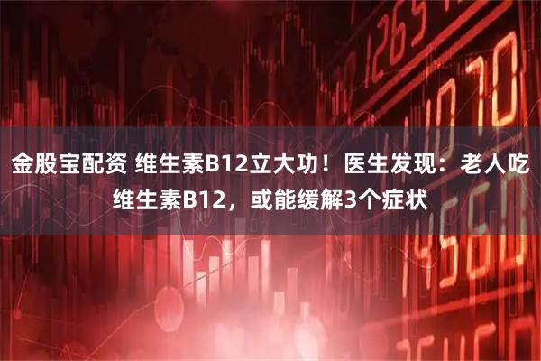 金股宝配资 维生素B12立大功！医生发现：老人吃维生素B12，或能缓解3个症状