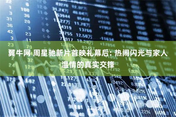 翼牛网 周星驰新片首映礼幕后: 热闹闪光与家人温情的真实交锋