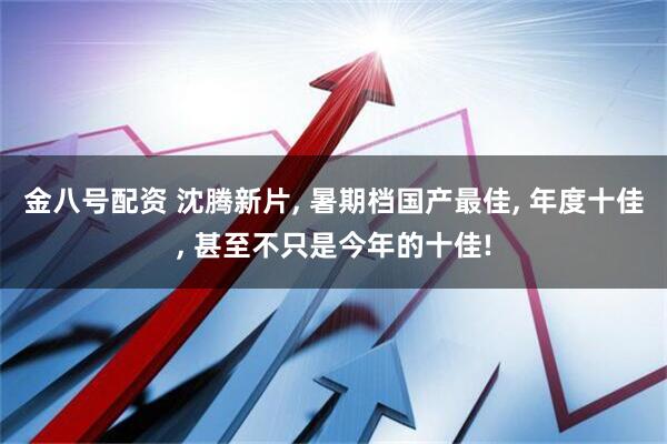 金八号配资 沈腾新片, 暑期档国产最佳, 年度十佳, 甚至不只是今年的十佳!