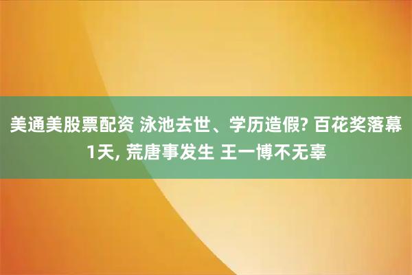 美通美股票配资 泳池去世、学历造假? 百花奖落幕1天, 荒唐事发生 王一博不无辜