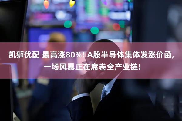 凯狮优配 最高涨80%! A股半导体集体发涨价函, 一场风暴正在席卷全产业链!