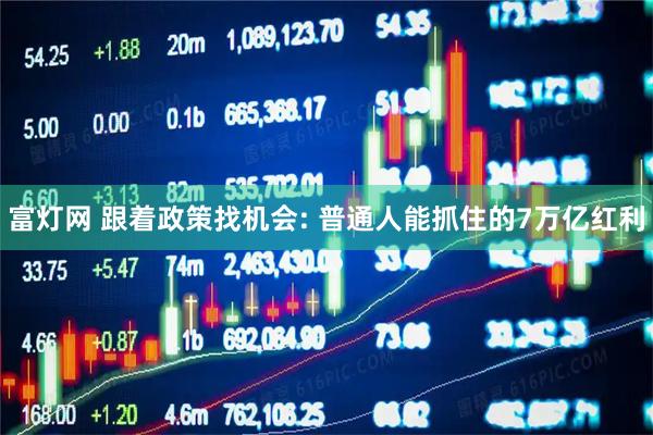 富灯网 跟着政策找机会: 普通人能抓住的7万亿红利