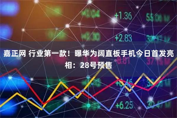 嘉正网 行业第一款！曝华为阔直板手机今日首发亮相：28号预售