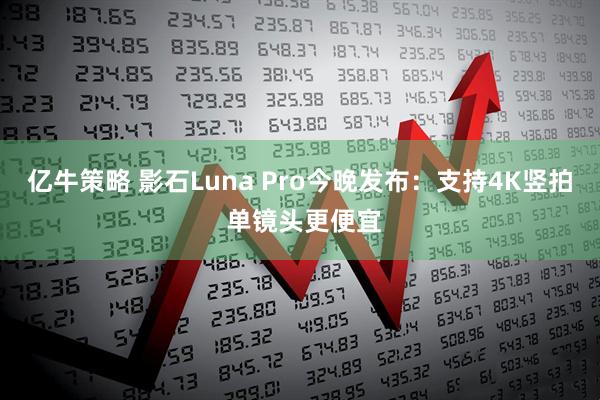 亿牛策略 影石Luna Pro今晚发布：支持4K竖拍 单镜头更便宜